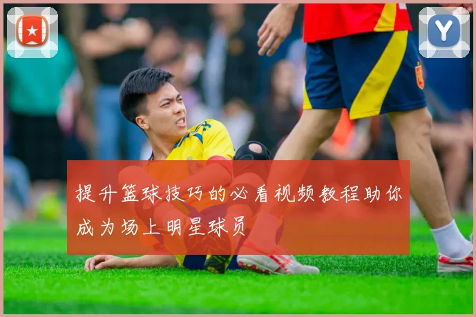 提升篮球技巧的必看视频教程助你成为场上明星球员