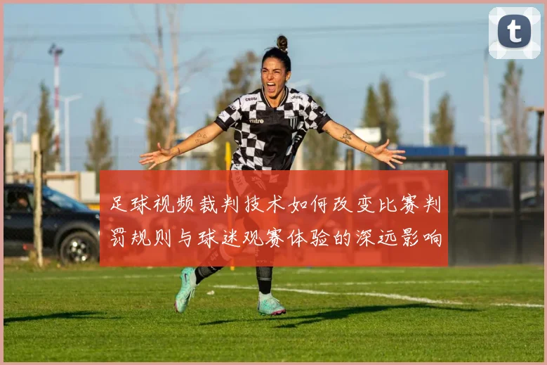 足球视频裁判技术如何改变比赛判罚规则与球迷观赛体验的深远影响