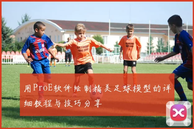 用ProE软件绘制精美足球模型的详细教程与技巧分享