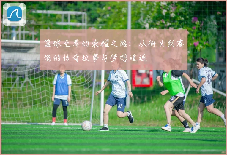 篮球至尊的荣耀之路：从街头到赛场的传奇故事与梦想追逐