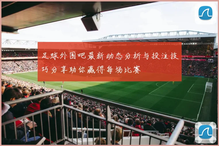 足球外围吧最新动态分析与投注技巧分享助你赢得每场比赛