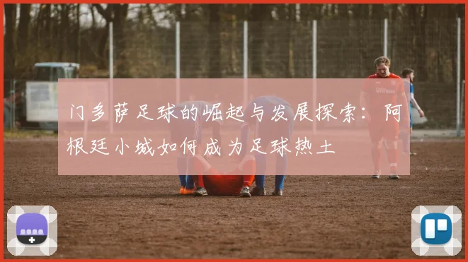 门多萨足球的崛起与发展探索：阿根廷小城如何成为足球热土