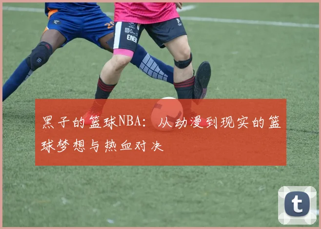 黑子的篮球NBA：从动漫到现实的篮球梦想与热血对决