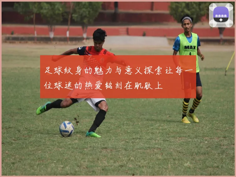 足球纹身的魅力与意义探索让每一位球迷的热爱铭刻在肌肤上
