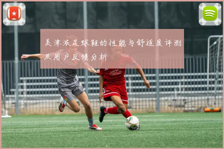 美津浓足球鞋的性能与舒适度评测及用户反馈分析