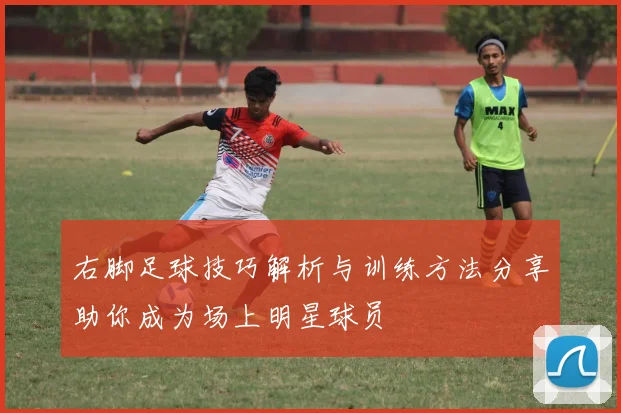 右脚足球技巧解析与训练方法分享助你成为场上明星球员